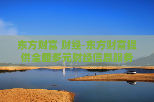 东方财富 财经-东方财富提供全面多元财经信息服务