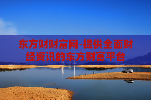 东方财财富网-提供全面财经资讯的东方财富平台