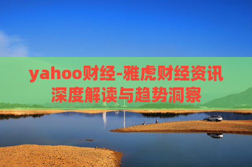 yahoo财经-雅虎财经资讯深度解读与趋势洞察