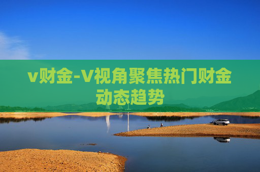 v财金-V视角聚焦热门财金动态趋势