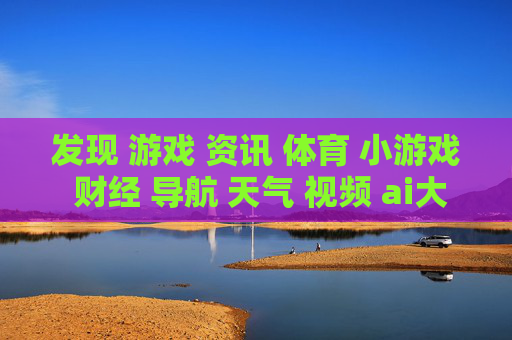 发现 游戏 资讯 体育 小游戏 财经 导航 天气 视频 ai大全 日历-涵盖多元领域信息的实用生活导航