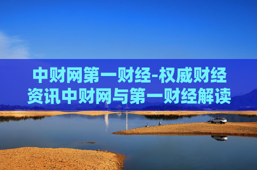 中财网第一财经-权威财经资讯中财网与第一财经解读