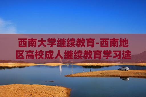 西南大学继续教育-西南地区高校成人继续教育学习途径