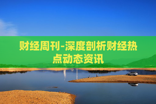财经周刊-深度剖析财经热点动态资讯