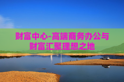 财富中心-高端商务办公与财富汇聚理想之地