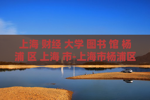 上海 财经 大学 图书 馆 杨浦 区 上海 市-上海市杨浦区上海财经大学图书馆详情