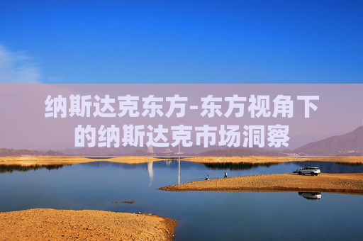 纳斯达克东方-东方视角下的纳斯达克市场洞察