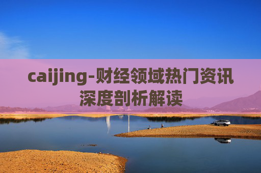 caijing-财经领域热门资讯深度剖析解读