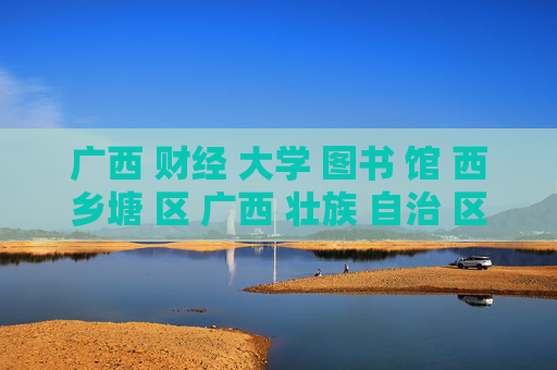 广西 财经 大学 图书 馆 西乡塘 区 广西 壮族 自治 区-西乡塘区广西壮族自治区广财大图书馆探秘