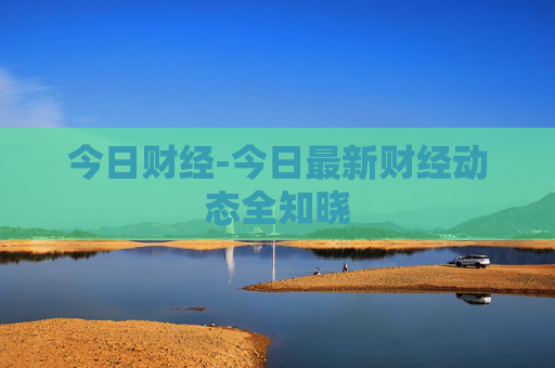 今日财经-今日最新财经动态全知晓