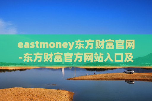 eastmoney东方财富官网-东方财富官方网站入口及使用指南