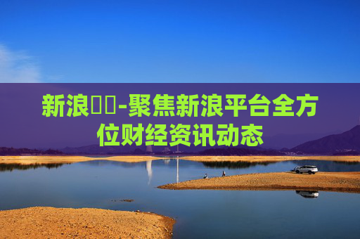 新浪財經-聚焦新浪平台全方位财经资讯动态