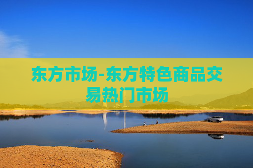 东方市场-东方特色商品交易热门市场