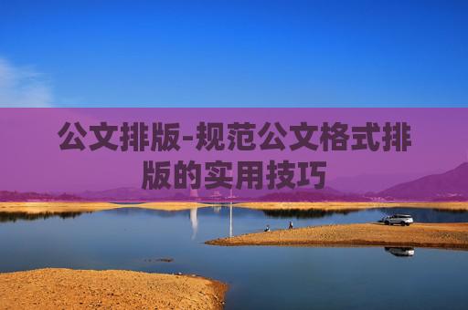 公文排版-规范公文格式排版的实用技巧