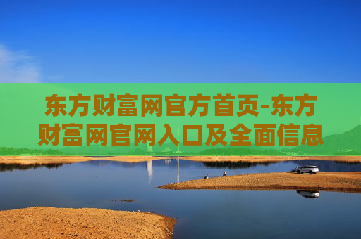 东方财富网官方首页-东方财富网官网入口及全面信息展示