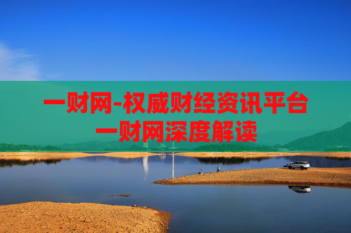一财网-权威财经资讯平台一财网深度解读