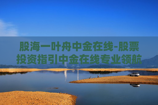 股海一叶舟中金在线-股票投资指引中金在线专业领航