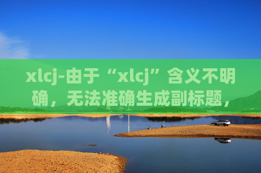 xlcj-由于“xlcj”含义不明确，无法准确生成副标题，请你明确原标题的具体内容和含义。