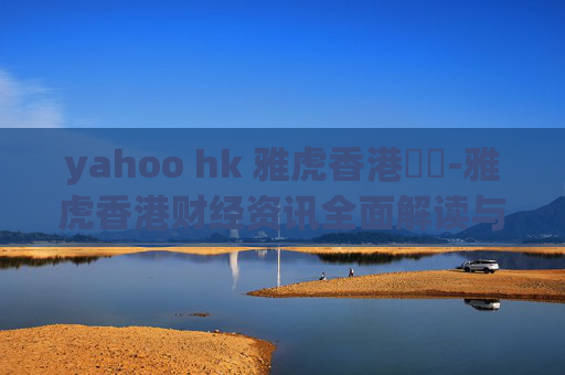 yahoo hk 雅虎香港財經-雅虎香港财经资讯全面解读与趋势洞察