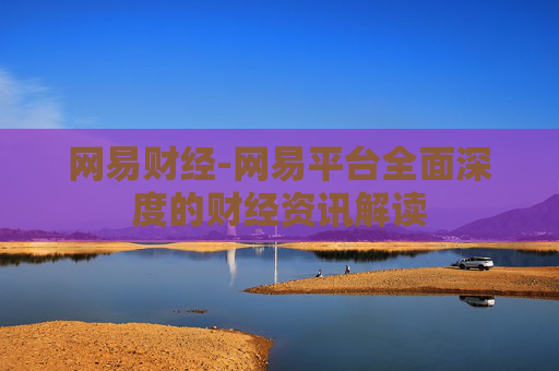 网易财经-网易平台全面深度的财经资讯解读