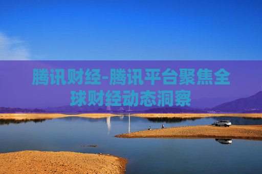 腾讯财经-腾讯平台聚焦全球财经动态洞察
