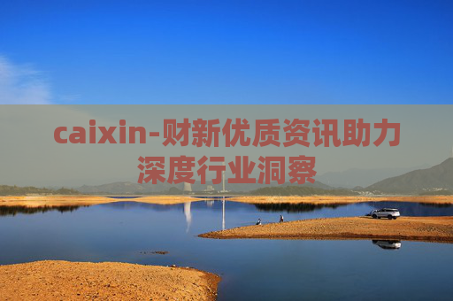 caixin-财新优质资讯助力深度行业洞察