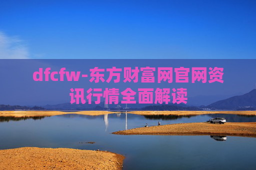 dfcfw-东方财富网官网资讯行情全面解读