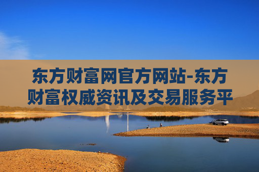 东方财富网官方网站-东方财富权威资讯及交易服务平台