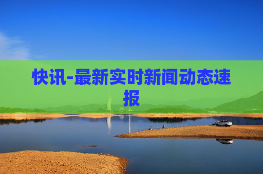 快讯-最新实时新闻动态速报