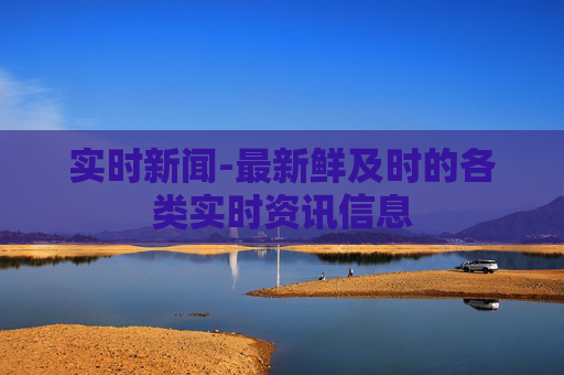 实时新闻-最新鲜及时的各类实时资讯信息