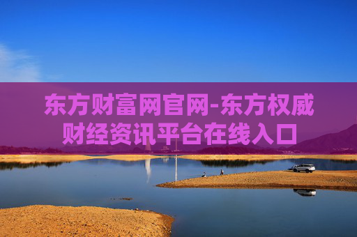 东方财富网官网-东方权威财经资讯平台在线入口