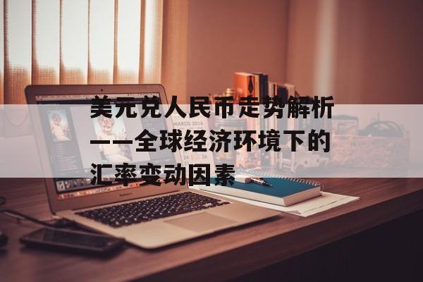 美元兑人民币走势解析——全球经济环境下的汇率变动因素