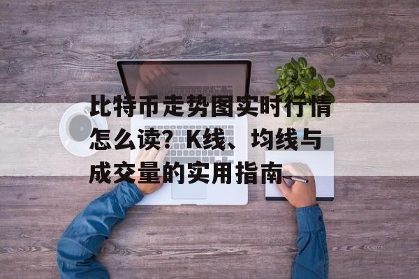 比特币走势图实时行情怎么读？K线、均线与成交量的实用指南