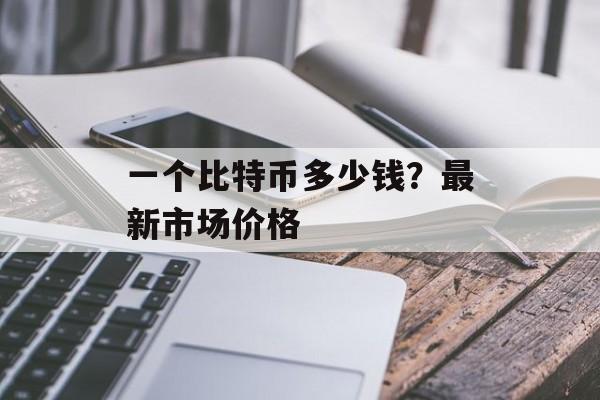 一个比特币多少钱？最新市场价格