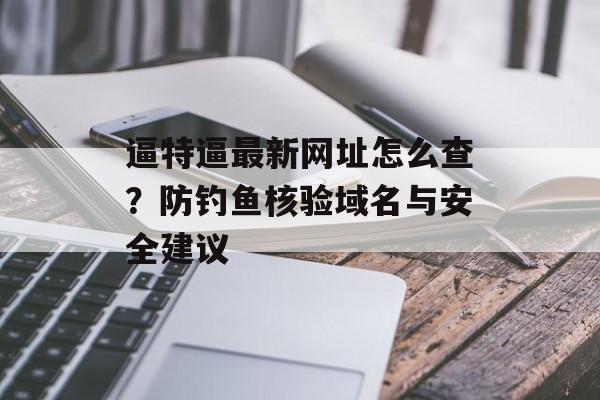 逼特逼最新网址怎么查？防钓鱼核验域名与安全建议