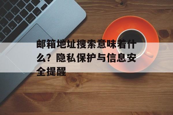 邮箱地址搜索意味着什么？隐私保护与信息安全提醒