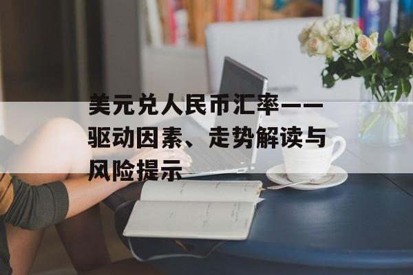 美元兑人民币汇率——驱动因素、走势解读与风险提示