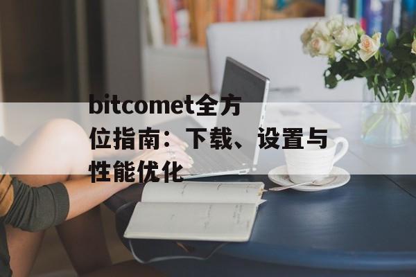 bitcomet全方位指南：下载、设置与性能优化