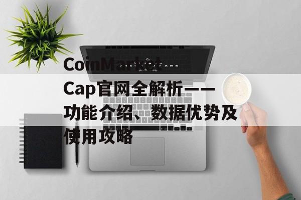 CoinMarketCap官网全解析——功能介绍、数据优势及使用攻略