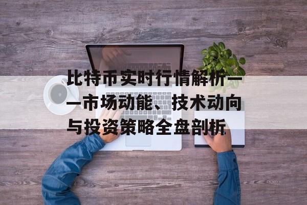 比特币实时行情解析——市场动能、技术动向与投资策略全盘剖析