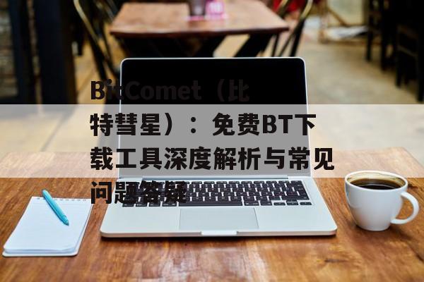 BitComet（比特彗星）：免费BT下载工具深度解析与常见问题答疑