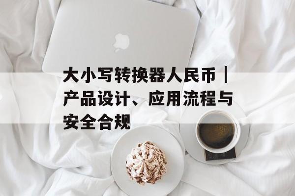 大小写转换器人民币｜产品设计、应用流程与安全合规