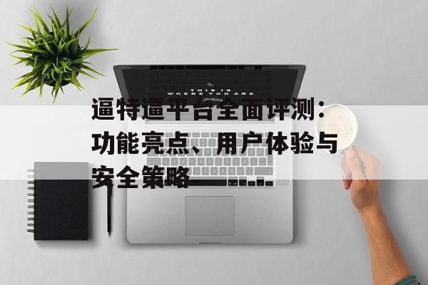 逼特逼平台全面评测：功能亮点、用户体验与安全策略