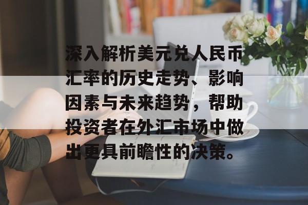 深入解析美元兑人民币汇率的历史走势、影响因素与未来趋势,帮助投资者在外汇市场中做出更具前瞻性的决策。