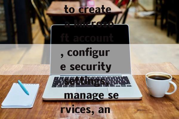  Learn how to create a Microsoft account, configure security settings, manage services, and optimize