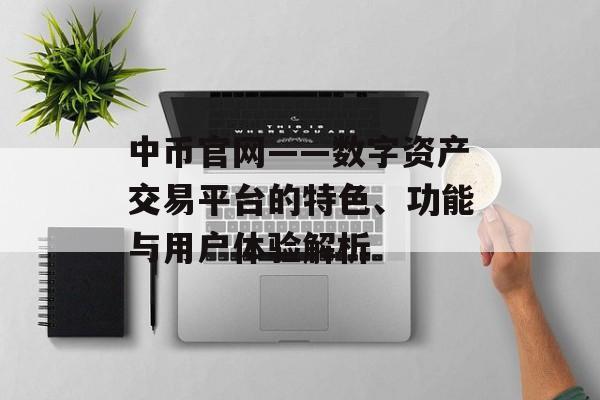 中币官网——数字资产交易平台的特色、功能与用户体验解析