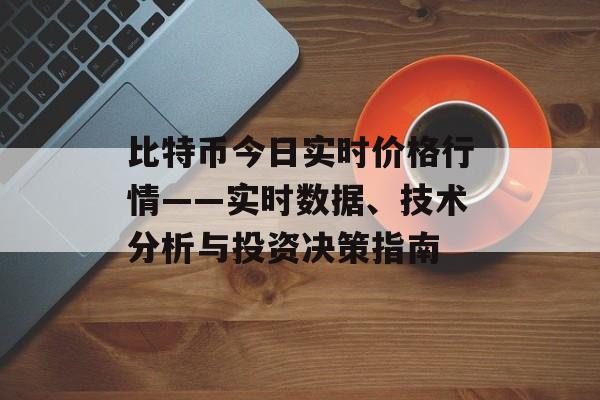 比特币今日实时价格行情——实时数据、技术分析与投资决策指南