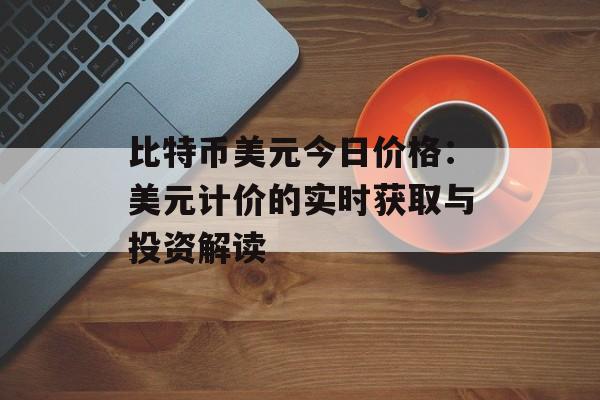 比特币美元今日价格：美元计价的实时获取与投资解读