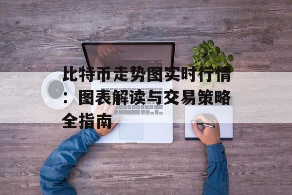 比特币走势图实时行情：图表解读与交易策略全指南