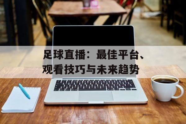 足球直播：最佳平台、观看技巧与未来趋势